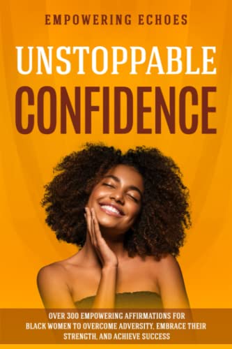 Unstoppable Confidence: Over 300 Empowering Affirmations for Black Women to Overcome Adversity, Embrace their Strength, and Achieve Success