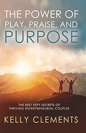 The Power of Play, Praise and Purpose: The Best Kept Secrets of Thriving Entrepreneurial Couples