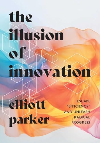The Illusion Of Innovation: Escape "Efficiency" And Unleash Radical Progress
