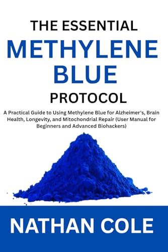 The Essential Methylene Blue Protocol: A Practical Guide to Using Methylene Blue for Alzheimer's, Brain Health, Longevity, and Mitochondrial Repair (User Manual for Beginners and Advanced Biohackers)