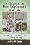 McClellan and the Union High Command, 1861-1863: Leadership Gaps That Cost a Timely Victory