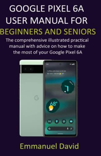 GOOGLE PIXEL 6A USER MANUAL FOR BEGINNERS AND SENIORS: The comprehensive illustrated practical manual with advice on how to make the most of your Google Pixel 6A