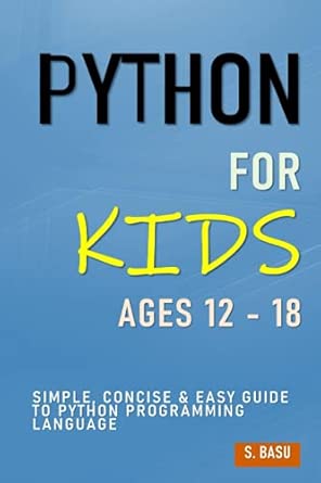 Python For Kids Ages 12 - 18: Simple, Concise & Easy Guide to Python ...