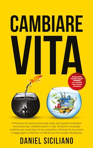 Cambiare vita: Il Percorso di crescita personale volto ad acquisire il mindset necessario per cambiare lavoro e vita, aumentare la tua autostima, eliminare le tue paure e raggiungere la libertà