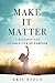 Make it Matter: A Roadmap to Living a Life of Purpose