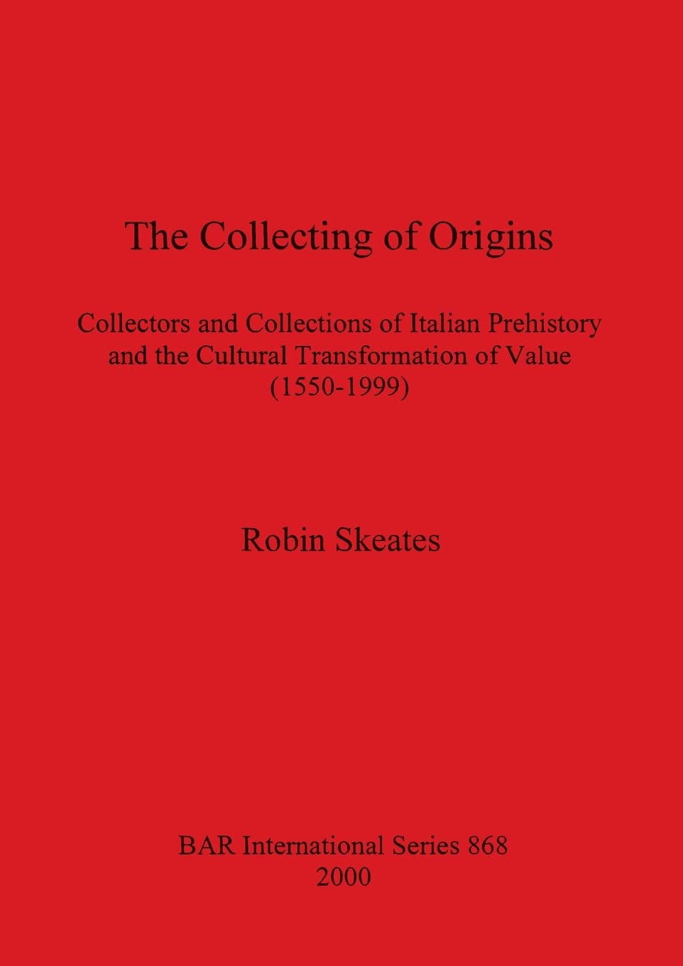 The Collecting of Origins: Collectors and Collections of Italian Prehistory and the Cultural Transformation of Value (1550-1999): 868 (British Archaeological Reports International Series)