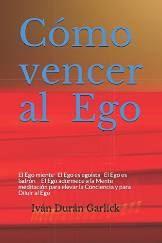Cómo vencer al Ego: El Ego miente El Ego es egoísta El Ego es ladrón El Ego adormece a la Mente Meditación para elevar la Conciencia y para Diluir al Ego