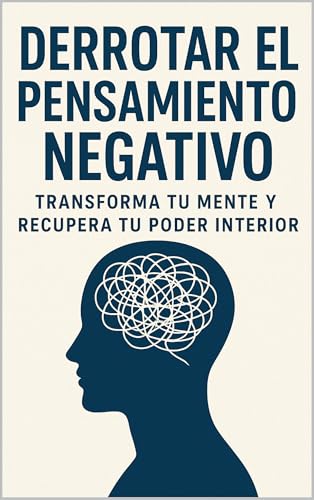 Derrotar el Pensamiento Negativo: Transforma tu Mente y Recupera tu Poder Interior
