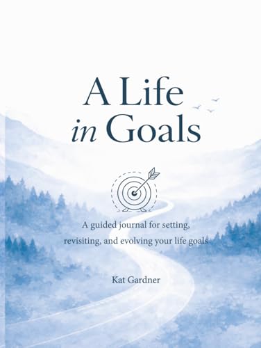 A Life In Goals: A Guided Journal for Setting, Revisiting, and Evolving Your Life Goals - A Yearly Practice for Reflection, Focus, and Intentional Living
