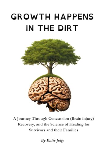 Growth Happens in the Dirt: A Journey Through Concussion Mild Traumatic brain injury, Recovery, and the Science of Healing