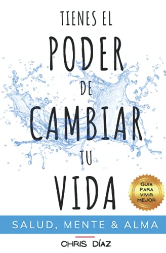 Tienes el Poder de Cambiar tu Vida: GuÃ­a para Vivir Mejor: Salud, Mente & Alma: HÃ¡bitos y TÃ©cnicas para Recuperar tu Salud Natural, Reeducar y Dominar ... a tu Alma su Inmenso Poder (Spanish Edition)