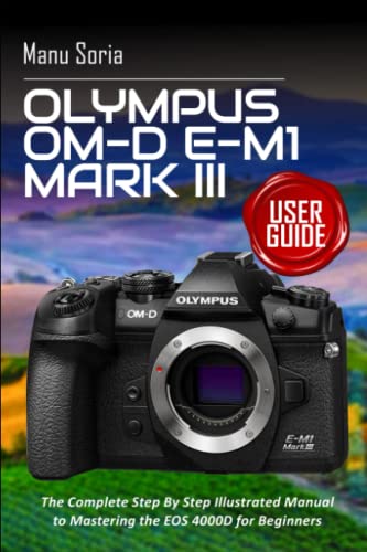 Olympus OM-D E-M1 Mark III User Guide: The Complete Step By Step Illustrated Manual to Mastering the E-M1 Mark III for Beginners Olympus OM-D E-M1 Mark III User Guide: The Complete Step By Step Illustrated Manual to Mastering the E-M1 Mark III for Beginners