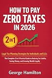 HOW TO PAY ZERO TAXES IN 2026: Legal Tax Planning Strategies for Individuals and LLCs: The Complete 2-in-1 Practical Guide to Reducing Tax Liability, Saving Money, and Growing Wealth Legally