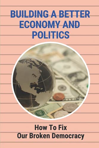 Building A Better Economy And Politics: How To Fix Our Broken Democracy: The Market System