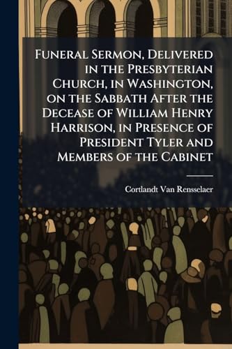 Funeral Sermon, Delivered in the Presbyterian Church, in Washington, on the Sabbath After the Decease of William Henry Harrison, in Presence of President Tyler and Members of the Cabinet