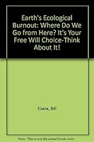 Earth's Ecological Burnout: Where Do We Go from Here? It's Your Free Will Choice-Think About It! 0533137934 Book Cover