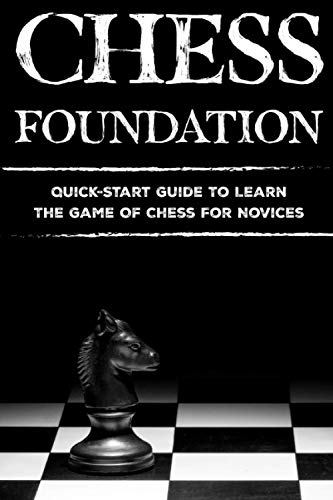 Chess Foundation: Quick-Start Guide To Learn The Game Of Chess For Novices: How To Win Chess