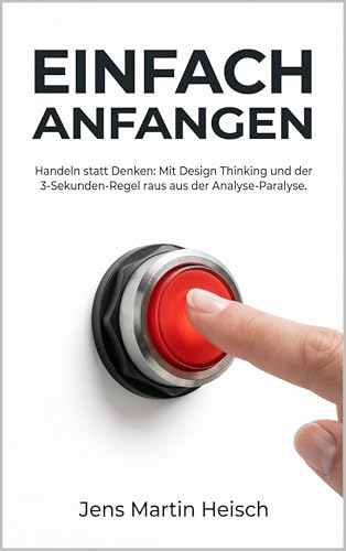 Einfach anfangen – Handeln statt Denken: Mit Design Thinking und der 3-Sekunden-Regel raus aus der Analyse-Paralyse