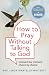 How to Pray Without Talking with To God: Moment by Moment, Choice by Choice