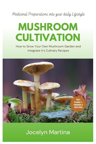 Mushroom Cultivation: How to Grow Your Own Mushroom Garden and Integrate it’s Culinary Recipes, Medicinal Preparations into your daily Lifestyle