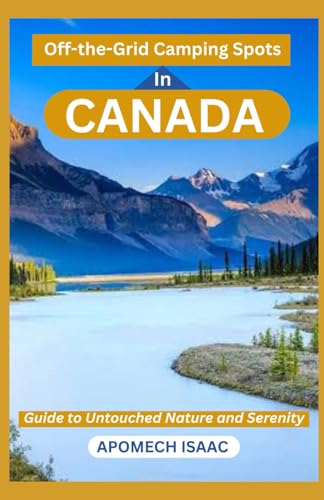 Off-the-Grid Camping Spots in Canada: Guide to Untouched Nature and Serenity (Apomech Global Travel)