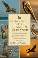 DAS HANDBUCH FÜR DEN BRAUNEN PELIKANER: Wichtige Informationen für neue Vogelbeobachter, die Braunpelikane erkennen, verstehen und unterstützen möchten B0G1T98PX7 Book Cover