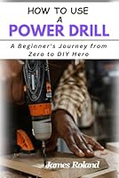 HOW TO USE A POWER DRILL: A Beginner's Journey from Zero to DIY Hero B0DFZ318V5 Book Cover