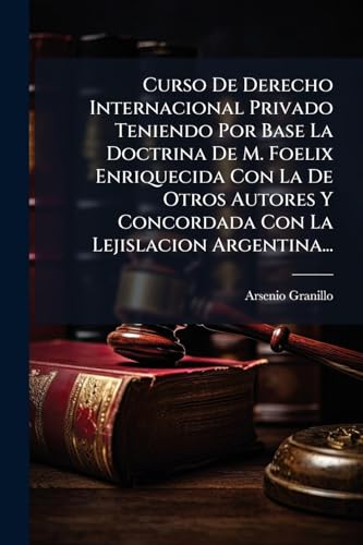 Curso De Derecho Internacional Privado Teniendo Por Base La Doctrina De M. Foelix Enriquecida Con La De Otros Autores Y Concordada Con La Lejislacion Argentina...