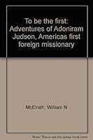 To be the first: Adventures of Adoniram Judson, America's first foreign missionary 0805443185 Book Cover