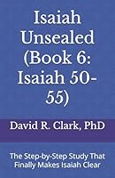 Isaiah Unsealed (Book 6: Isaiah 50-55): The Step-by-Step Study That Finally Makes Isaiah Clear 1967718105 Book Cover