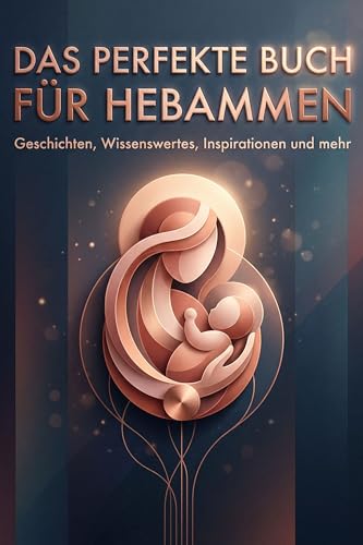 Das perfekte Buch für Hebammen: Geschichten, Wissenswertes, Inspirationen und mehr