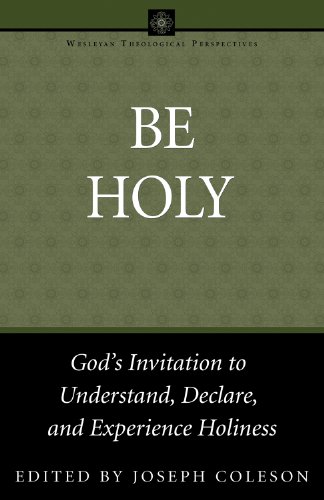 Be Holy: God's Invitation to Understand, Declare and Experience Holiness (Wesleyan Theological Perspectives)