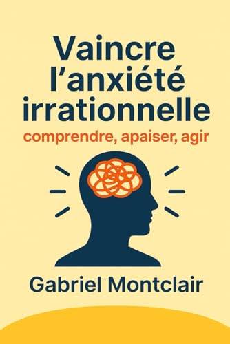 Vaincre l'anxiété irrationnelle: comprendre, apaiser, agir