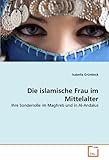 Die islamische Frau im Mittelalter: Ihre Sonderrolle im Maghreb und in Al-Andalus (German Edition)