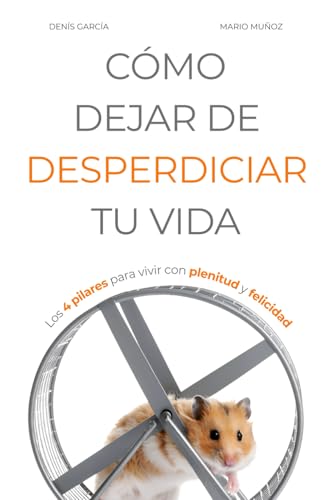 Cómo Dejar De Desperdiciar Tu Vida: Los 4 Pilares Para Vivir Con Plenitud Y Felicidad (Vivir Mejor)