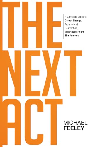 The Next Act: A Complete Guide to Career Change, Professional Reinvention, and Finding Work That Matters