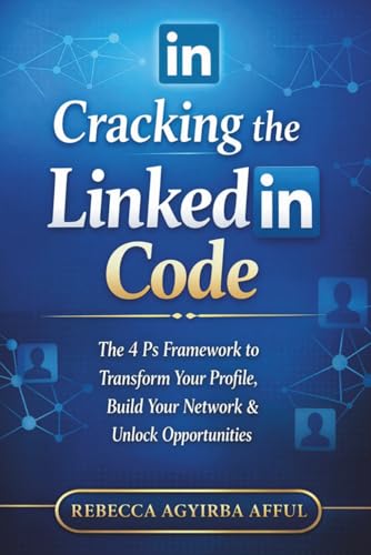 Cracking The Linkedin Code: The 4Ps Framework To Transform Your Profile, Build Your Network & Unlock Opportunities