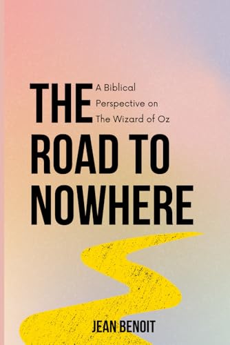 THE ROAD TO NOWHERE: A BIBLICAL PERSPECTIVE ON THE WIZARD OF OZ, THEOLOGY, ANALYSIS, COMENTARY (Confronting the Unseen: A Spiritual Warfare Anthology)