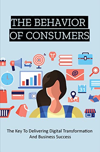 The Behavior Of Consumers: The Key To Delivering Digital Transformation And Business Success