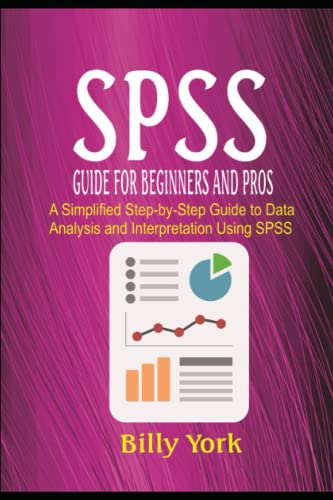 SPSS GUIDE FOR BEGINNERS AND PROS: A Simplified Step-by-Step Guide to Data Analysis and Interpretation Using SPSS