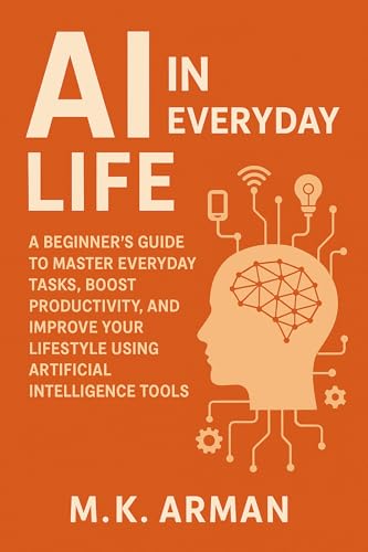 AI in Everyday Life: A Beginner’s Guide to Master Everyday Tasks, Boost Productivity, and Improve Your Lifestyle Using Artificial Intelligence Tools (Everyday AI Mastery Book 1)