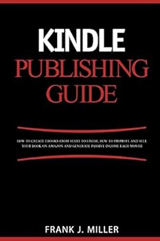 Kindle Publishing Guide - How To Create eBooks From Start To Finish, How To Promote And Sell Your Book On Amazon And Generate Passive Income Each Month: Everything For Every Publisher