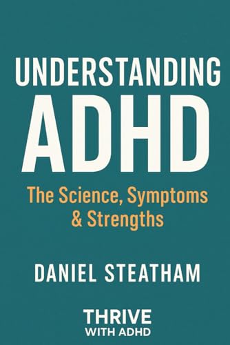 Understanding Adhd - The Science, Symptoms & Strengths: The Science, Symptoms & Strengths Behind A Misunderstood Mind