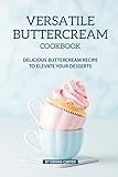 VERSATILE BUTTERCREAM COOKBOOK: Delicious Buttercream Recipe to Elevate your Desserts