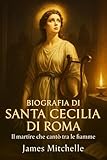 Biografia di Santa Cecilia di Roma: Il martire che cantò tra le fiamme (Faith Unbroken: Biographies of Christian Martyrs) (Italian Edition)