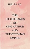 The Gifted Hands of King Arthur and the Ottoman Empire: As Arthur's presence shifts the tide of war, readers will find themselves gripped by a tale of ... between old worlds and new beginnings 7120924990 Book Cover