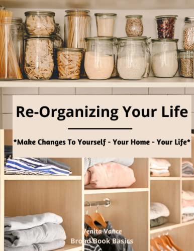 Re-Organizing Your Life: Make Changes to Yourself - Your Home - Your Life