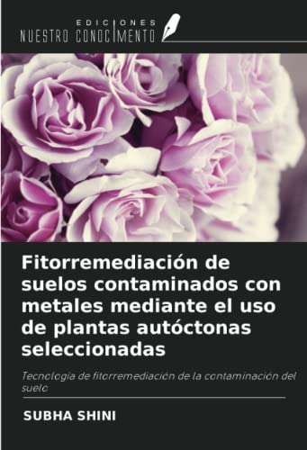 Fitorremediación de suelos contaminados con metales mediante el uso de plantas autóctonas seleccionadas: Tecnología de fitorremediación de la contaminación del suelo (Spanish Edition)