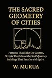 THE SACRED GEOMETRY OF CITIES: Patterns That Echo the Cosmos, Streets That Mirror the Soul's Journey, Buildings That Breathe with Spirit