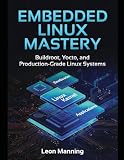 Embedded Linux Mastery: Building Production Systems with Buildroot and Yocto A Practical Guide for Embedded Systems Engineers